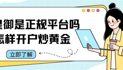 皇御贵金属是正规平台吗?怎样在平台开户炒黄金