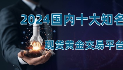 现货黄金交易平台哪个好，2024国内十家知名平台推荐