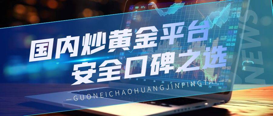 国内黄金市场投资：如何挑选安全高效的交易平台？