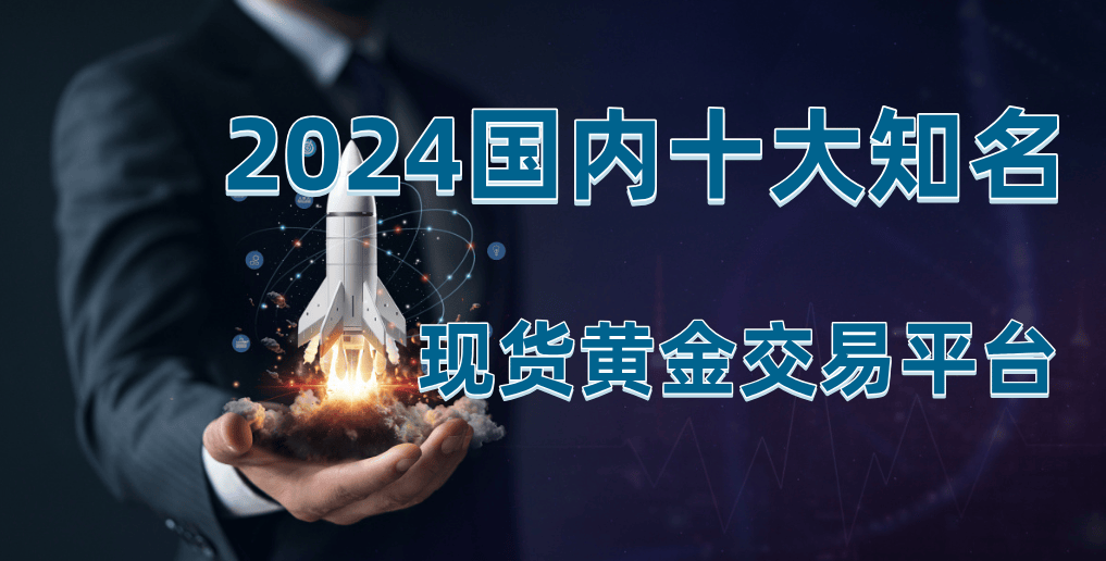 现货黄金交易平台哪个好，2024国内十家知名平台推荐