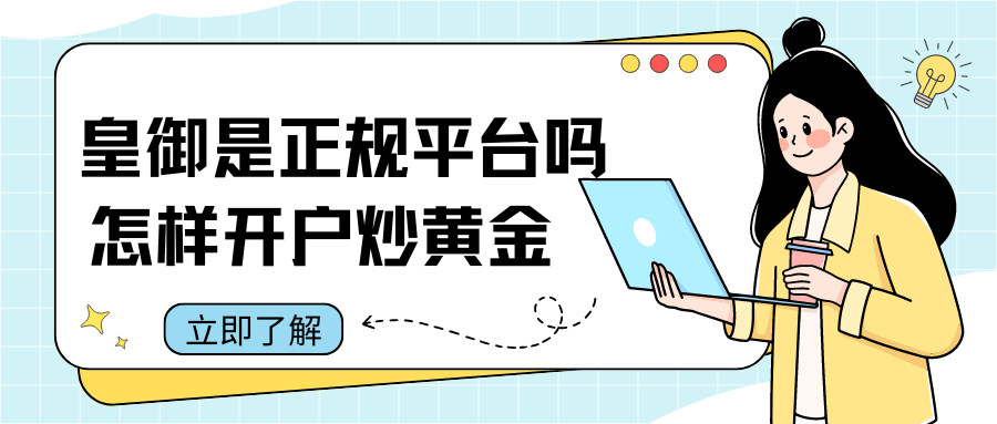 皇御贵金属是正规平台吗?怎样在平台开户炒黄金